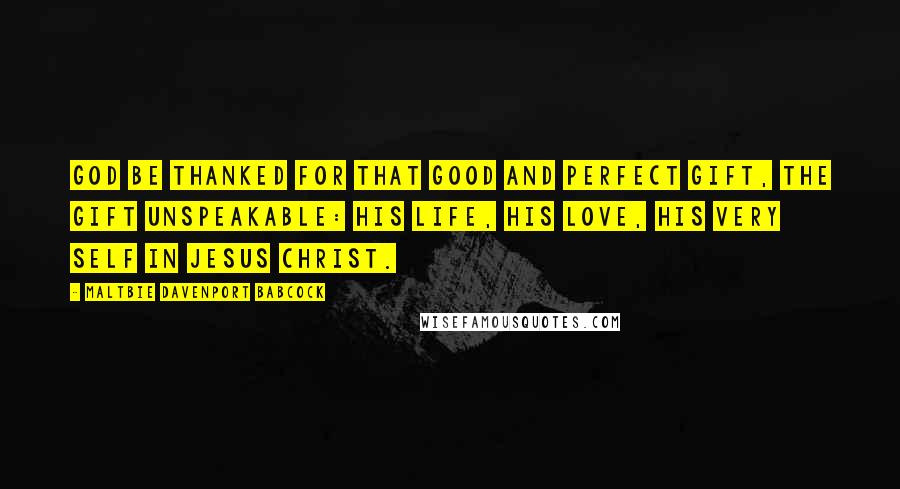 Maltbie Davenport Babcock Quotes: God be thanked for that good and perfect gift, the gift unspeakable: His life, His love, His very self in Jesus Christ.