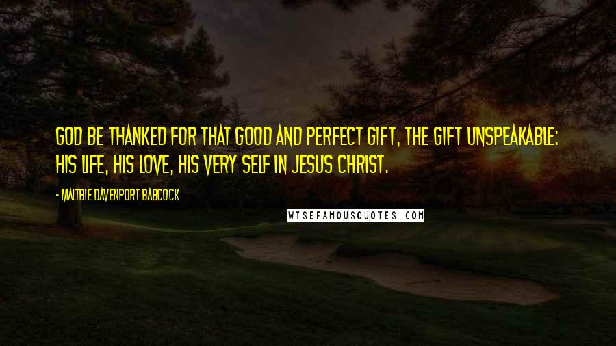 Maltbie Davenport Babcock Quotes: God be thanked for that good and perfect gift, the gift unspeakable: His life, His love, His very self in Jesus Christ.