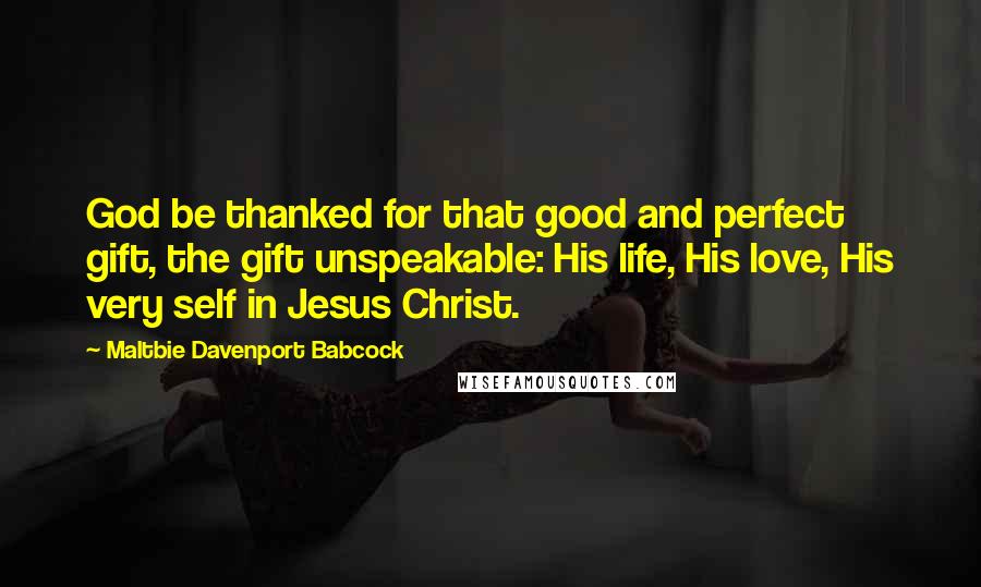 Maltbie Davenport Babcock Quotes: God be thanked for that good and perfect gift, the gift unspeakable: His life, His love, His very self in Jesus Christ.