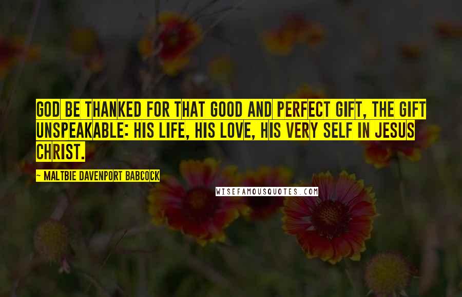 Maltbie Davenport Babcock Quotes: God be thanked for that good and perfect gift, the gift unspeakable: His life, His love, His very self in Jesus Christ.