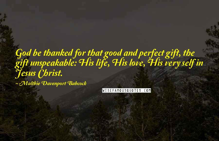 Maltbie Davenport Babcock Quotes: God be thanked for that good and perfect gift, the gift unspeakable: His life, His love, His very self in Jesus Christ.