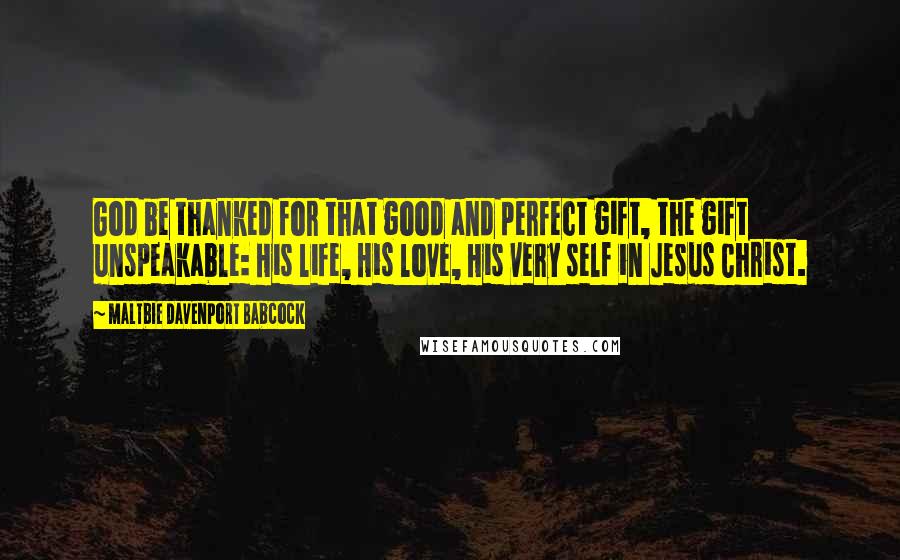 Maltbie Davenport Babcock Quotes: God be thanked for that good and perfect gift, the gift unspeakable: His life, His love, His very self in Jesus Christ.