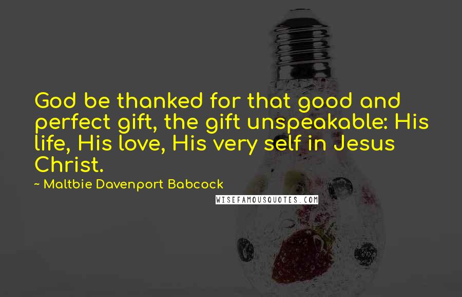 Maltbie Davenport Babcock Quotes: God be thanked for that good and perfect gift, the gift unspeakable: His life, His love, His very self in Jesus Christ.
