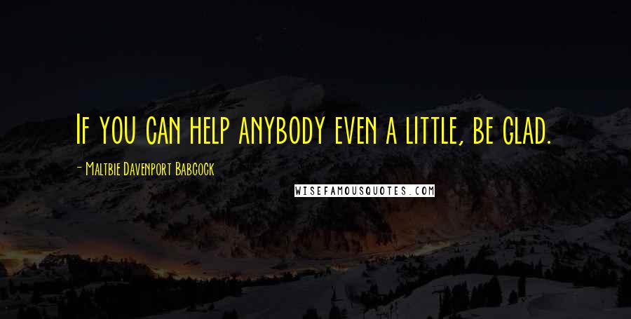 Maltbie Davenport Babcock Quotes: If you can help anybody even a little, be glad.