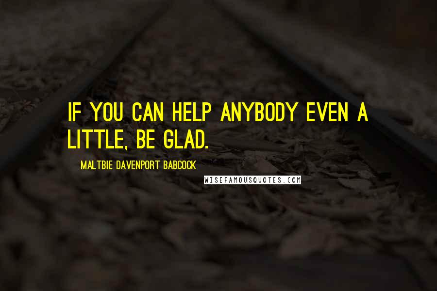 Maltbie Davenport Babcock Quotes: If you can help anybody even a little, be glad.