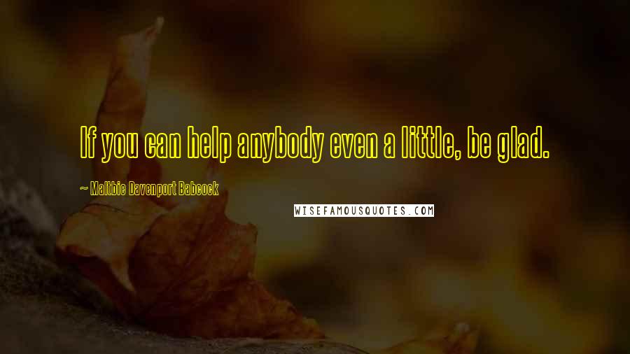 Maltbie Davenport Babcock Quotes: If you can help anybody even a little, be glad.