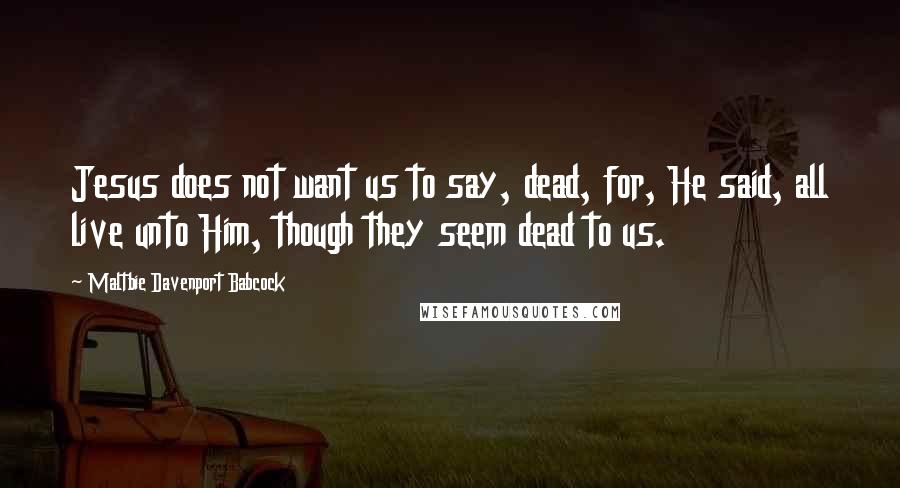 Maltbie Davenport Babcock Quotes: Jesus does not want us to say, dead, for, He said, all live unto Him, though they seem dead to us.