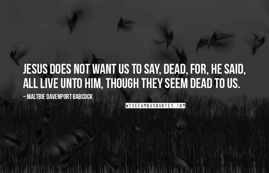 Maltbie Davenport Babcock Quotes: Jesus does not want us to say, dead, for, He said, all live unto Him, though they seem dead to us.