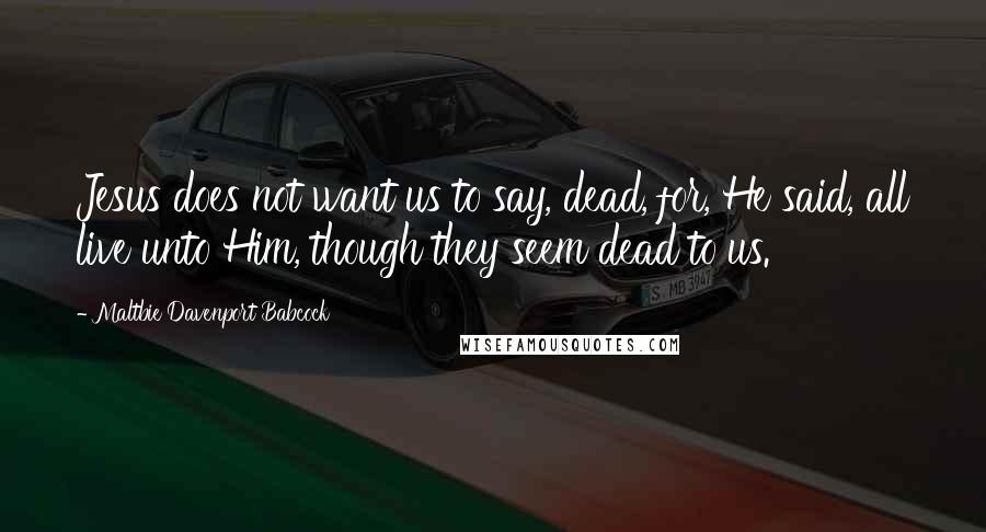 Maltbie Davenport Babcock Quotes: Jesus does not want us to say, dead, for, He said, all live unto Him, though they seem dead to us.