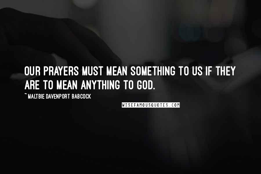 Maltbie Davenport Babcock Quotes: Our prayers must mean something to us if they are to mean anything to God.