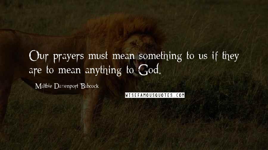 Maltbie Davenport Babcock Quotes: Our prayers must mean something to us if they are to mean anything to God.