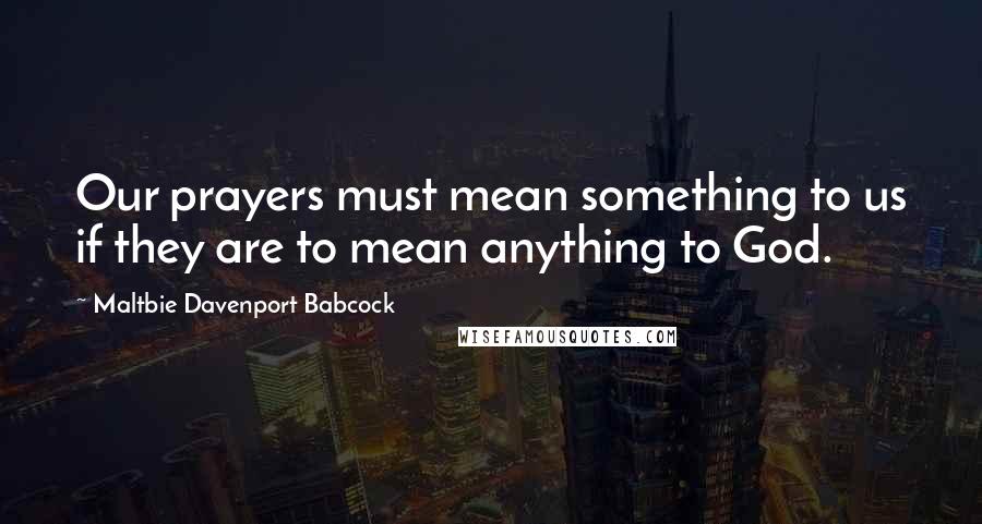 Maltbie Davenport Babcock Quotes: Our prayers must mean something to us if they are to mean anything to God.