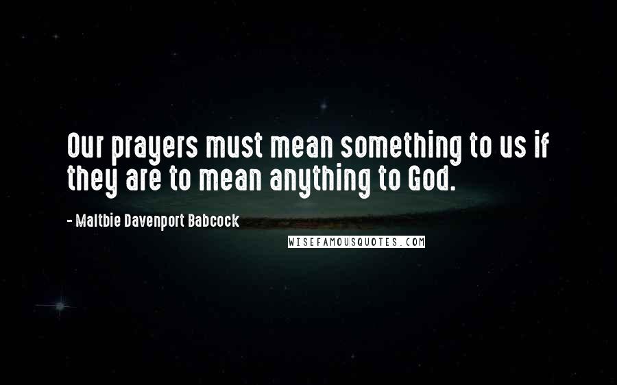 Maltbie Davenport Babcock Quotes: Our prayers must mean something to us if they are to mean anything to God.