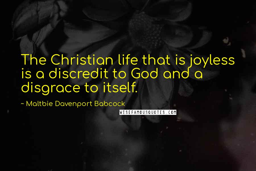 Maltbie Davenport Babcock Quotes: The Christian life that is joyless is a discredit to God and a disgrace to itself.