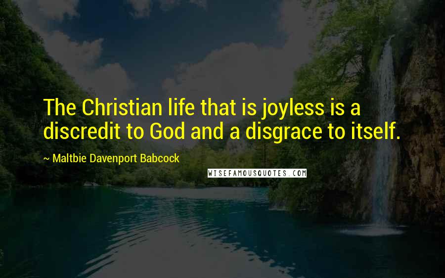 Maltbie Davenport Babcock Quotes: The Christian life that is joyless is a discredit to God and a disgrace to itself.