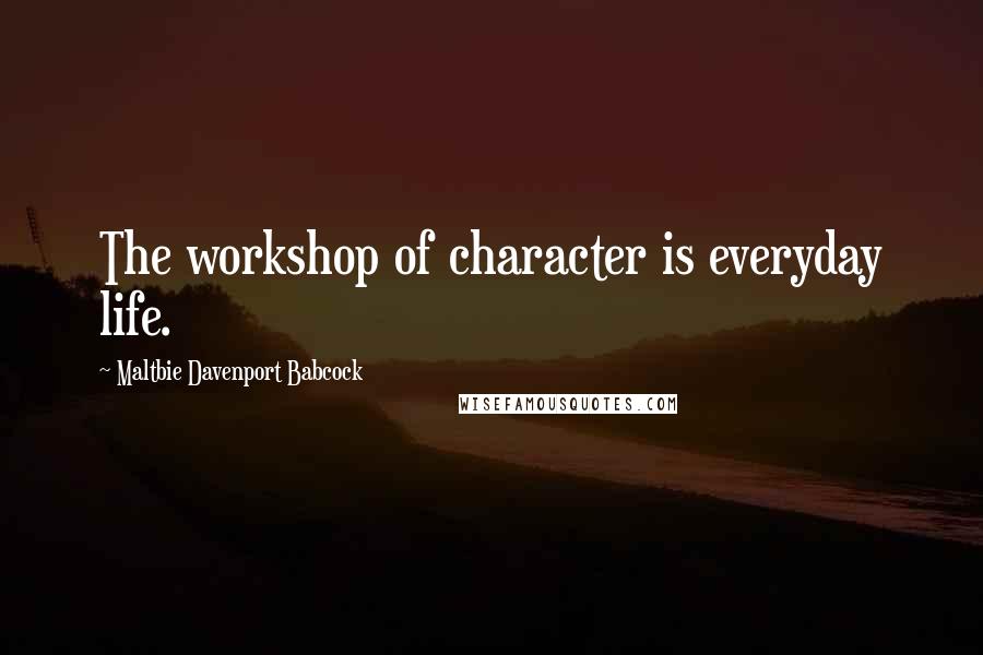 Maltbie Davenport Babcock Quotes: The workshop of character is everyday life.