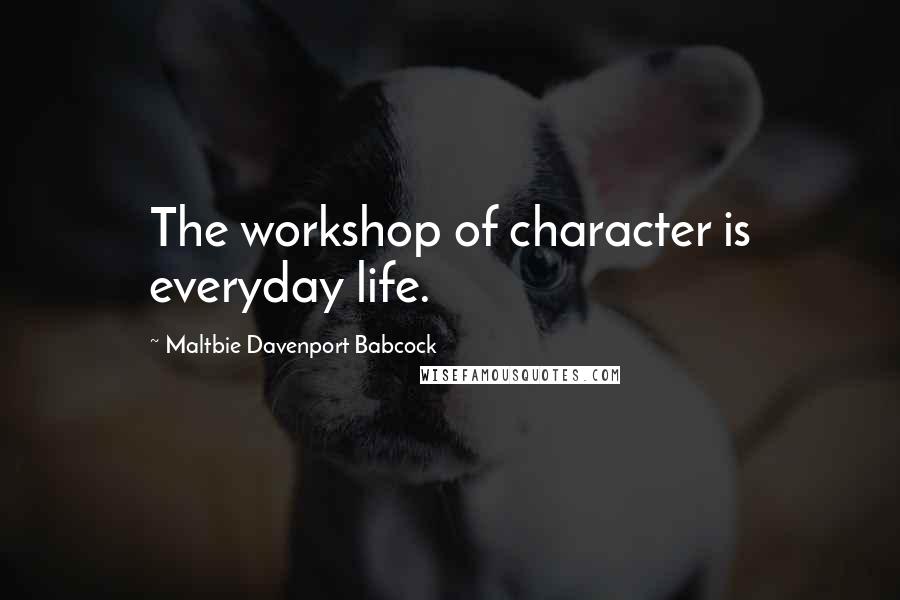 Maltbie Davenport Babcock Quotes: The workshop of character is everyday life.