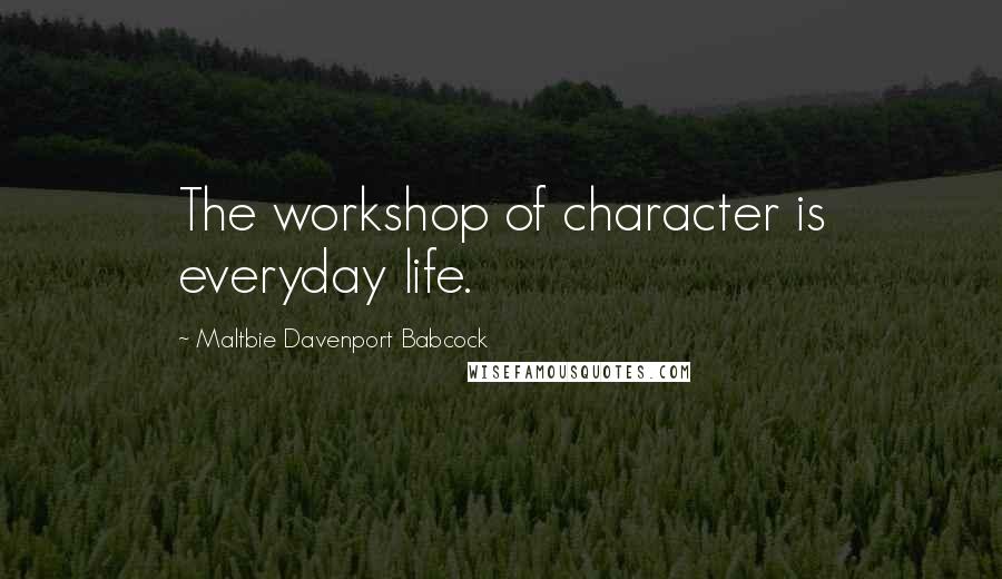 Maltbie Davenport Babcock Quotes: The workshop of character is everyday life.