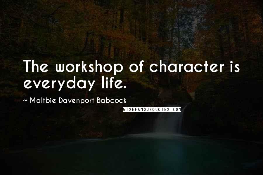 Maltbie Davenport Babcock Quotes: The workshop of character is everyday life.