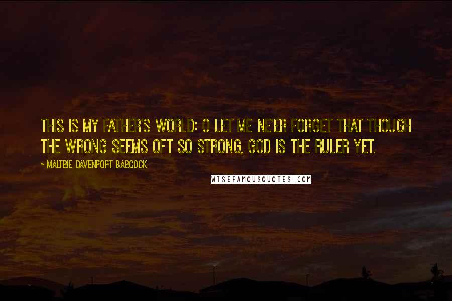 Maltbie Davenport Babcock Quotes: This is my Father's world: O let me ne'er forget That though the wrong Seems oft so strong, God is the Ruler yet.