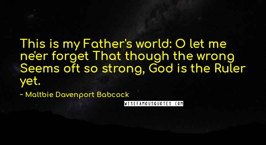 Maltbie Davenport Babcock Quotes: This is my Father's world: O let me ne'er forget That though the wrong Seems oft so strong, God is the Ruler yet.