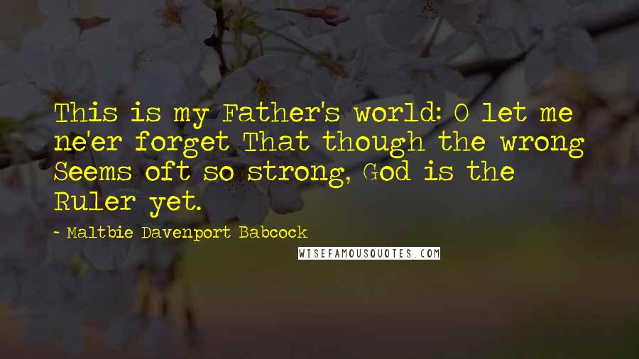 Maltbie Davenport Babcock Quotes: This is my Father's world: O let me ne'er forget That though the wrong Seems oft so strong, God is the Ruler yet.