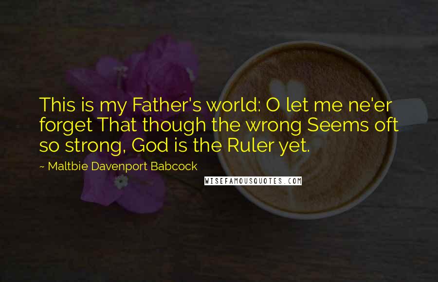 Maltbie Davenport Babcock Quotes: This is my Father's world: O let me ne'er forget That though the wrong Seems oft so strong, God is the Ruler yet.