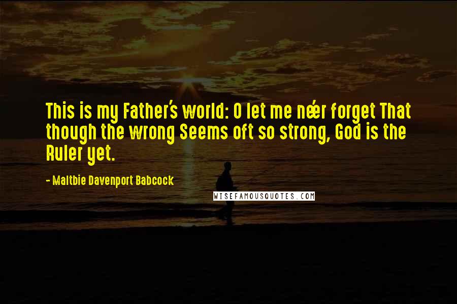 Maltbie Davenport Babcock Quotes: This is my Father's world: O let me ne'er forget That though the wrong Seems oft so strong, God is the Ruler yet.