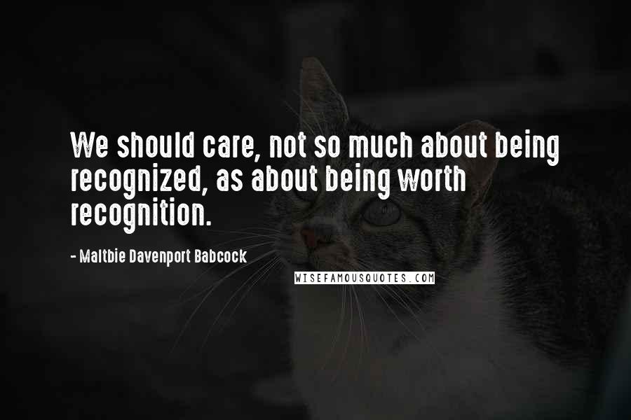 Maltbie Davenport Babcock Quotes: We should care, not so much about being recognized, as about being worth recognition.