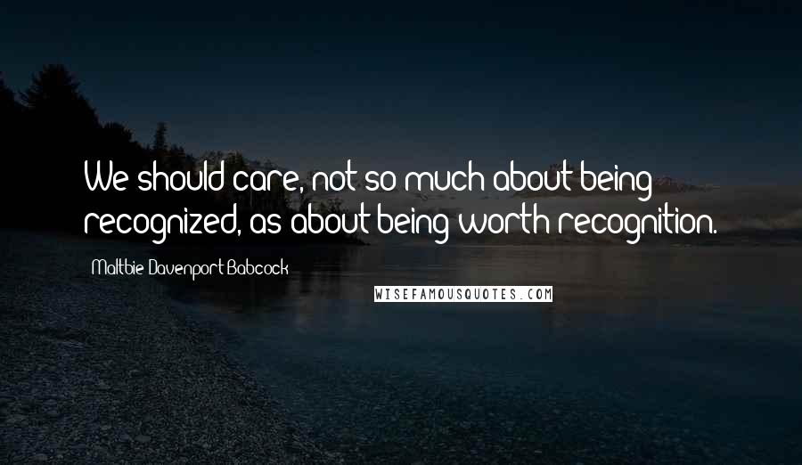 Maltbie Davenport Babcock Quotes: We should care, not so much about being recognized, as about being worth recognition.