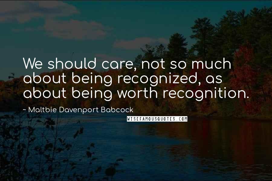 Maltbie Davenport Babcock Quotes: We should care, not so much about being recognized, as about being worth recognition.