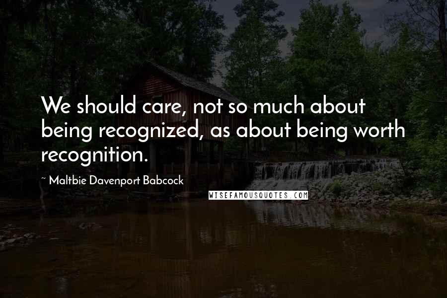 Maltbie Davenport Babcock Quotes: We should care, not so much about being recognized, as about being worth recognition.