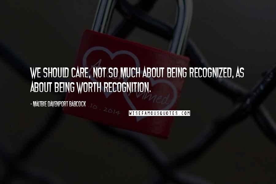 Maltbie Davenport Babcock Quotes: We should care, not so much about being recognized, as about being worth recognition.