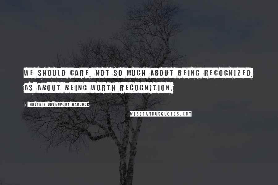 Maltbie Davenport Babcock Quotes: We should care, not so much about being recognized, as about being worth recognition.