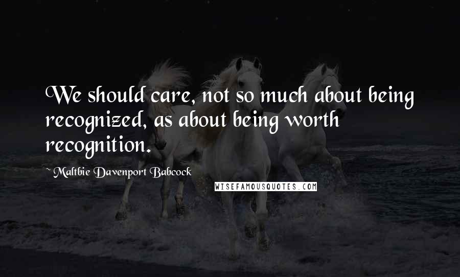 Maltbie Davenport Babcock Quotes: We should care, not so much about being recognized, as about being worth recognition.