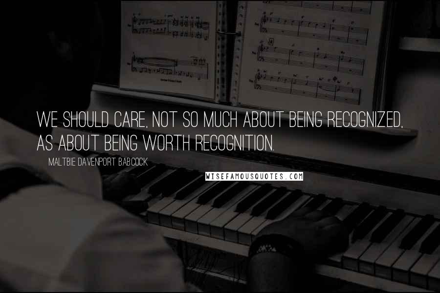 Maltbie Davenport Babcock Quotes: We should care, not so much about being recognized, as about being worth recognition.
