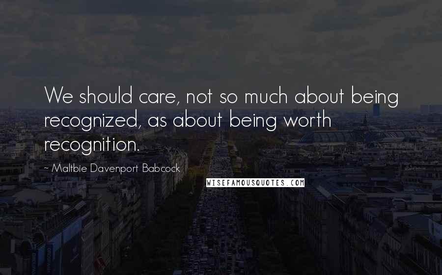 Maltbie Davenport Babcock Quotes: We should care, not so much about being recognized, as about being worth recognition.