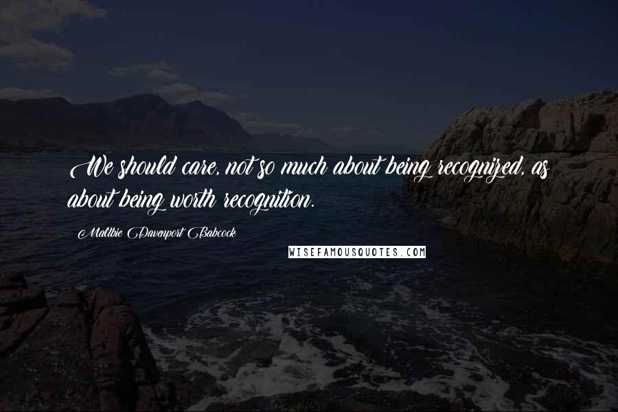 Maltbie Davenport Babcock Quotes: We should care, not so much about being recognized, as about being worth recognition.