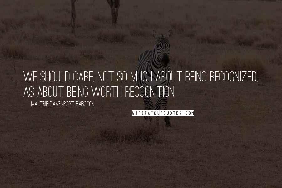 Maltbie Davenport Babcock Quotes: We should care, not so much about being recognized, as about being worth recognition.