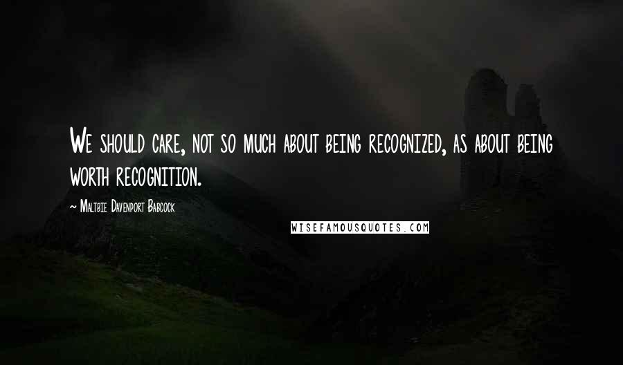 Maltbie Davenport Babcock Quotes: We should care, not so much about being recognized, as about being worth recognition.