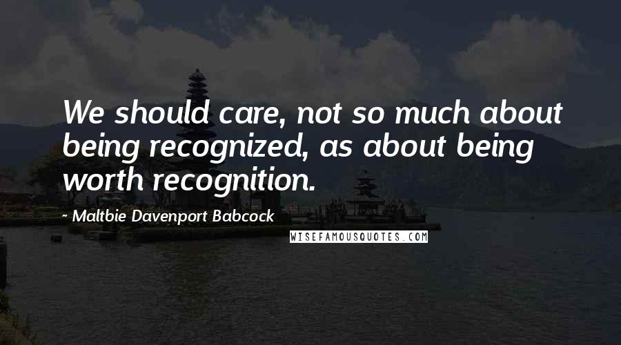 Maltbie Davenport Babcock Quotes: We should care, not so much about being recognized, as about being worth recognition.