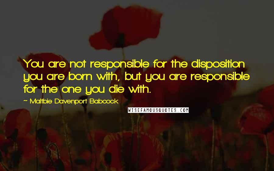 Maltbie Davenport Babcock Quotes: You are not responsible for the disposition you are born with, but you are responsible for the one you die with.