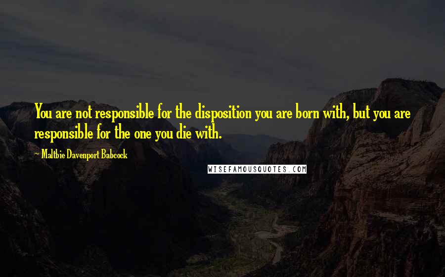 Maltbie Davenport Babcock Quotes: You are not responsible for the disposition you are born with, but you are responsible for the one you die with.