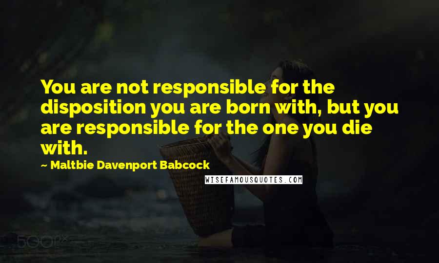 Maltbie Davenport Babcock Quotes: You are not responsible for the disposition you are born with, but you are responsible for the one you die with.