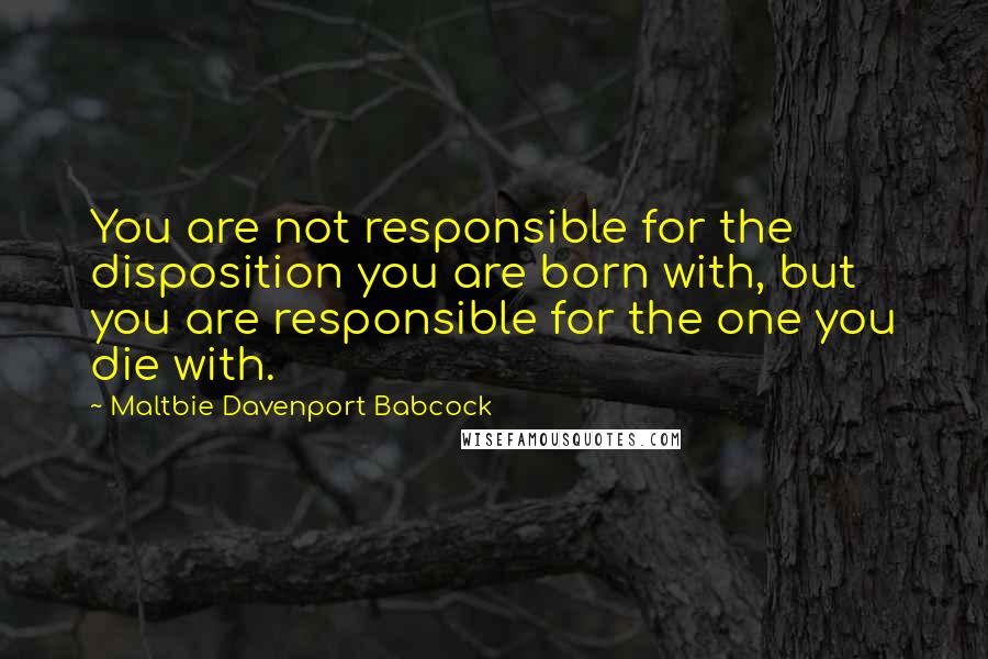 Maltbie Davenport Babcock Quotes: You are not responsible for the disposition you are born with, but you are responsible for the one you die with.