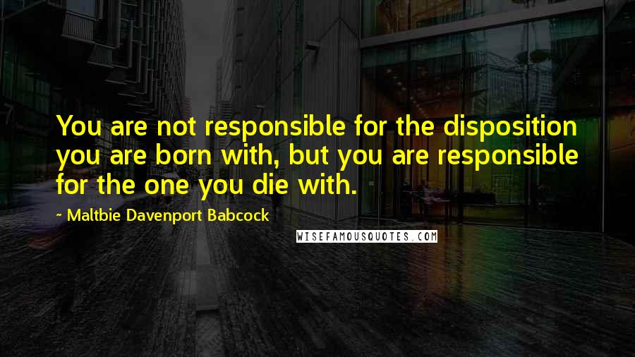 Maltbie Davenport Babcock Quotes: You are not responsible for the disposition you are born with, but you are responsible for the one you die with.