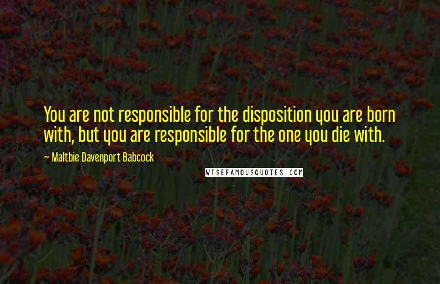 Maltbie Davenport Babcock Quotes: You are not responsible for the disposition you are born with, but you are responsible for the one you die with.