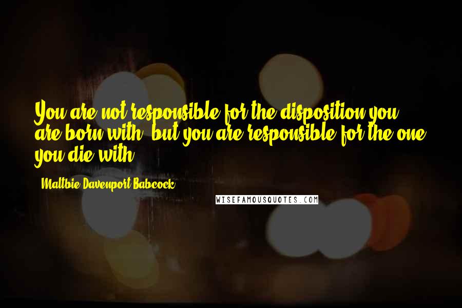 Maltbie Davenport Babcock Quotes: You are not responsible for the disposition you are born with, but you are responsible for the one you die with.