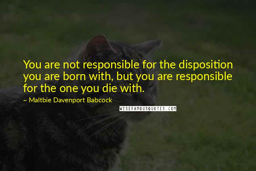 Maltbie Davenport Babcock Quotes: You are not responsible for the disposition you are born with, but you are responsible for the one you die with.