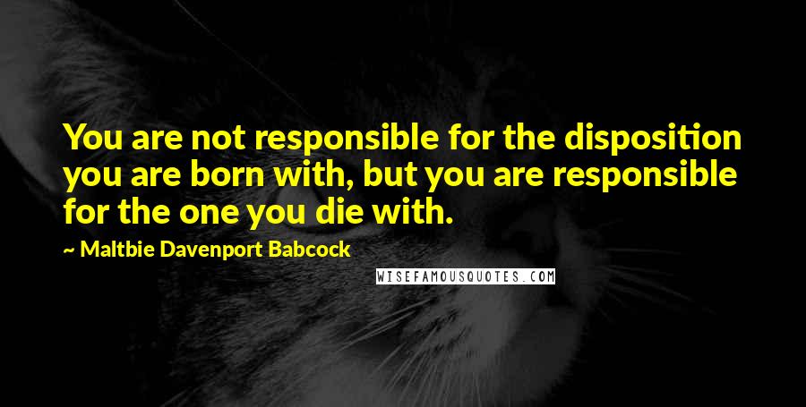 Maltbie Davenport Babcock Quotes: You are not responsible for the disposition you are born with, but you are responsible for the one you die with.